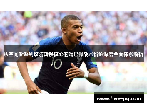 从空间撕裂到攻防转换核心的姆巴佩战术价值深度全面体系解析 从空间撕裂到攻防转换核心的姆巴佩战术价值深度全面体系解析