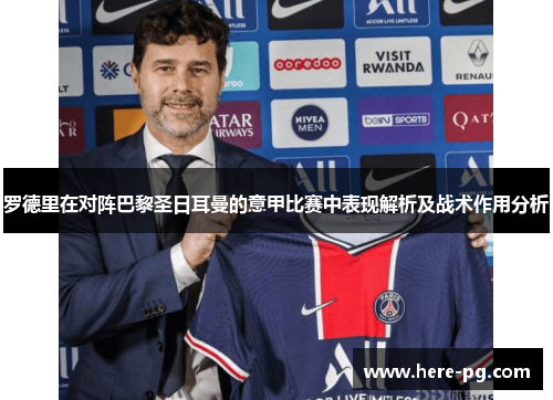 罗德里在对阵巴黎圣日耳曼的意甲比赛中表现解析及战术作用分析