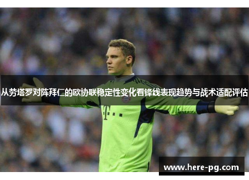 从劳塔罗对阵拜仁的欧协联稳定性变化看锋线表现趋势与战术适配评估 从劳塔罗对阵拜仁的欧协联稳定性变化看锋线表现趋势与战术适配评估