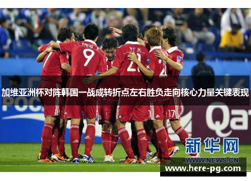 加维亚洲杯对阵韩国一战成转折点左右胜负走向核心力量关键表现