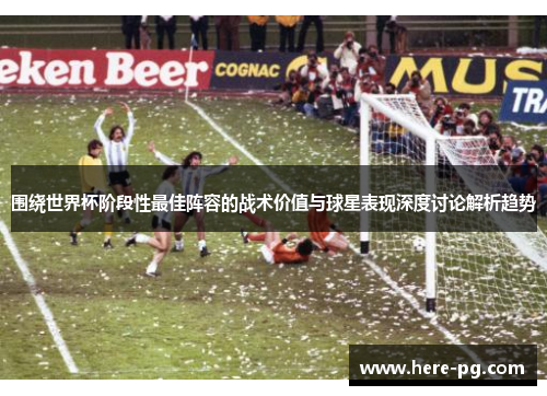 围绕世界杯阶段性最佳阵容的战术价值与球星表现深度讨论解析趋势 围绕世界杯阶段性最佳阵容的战术价值与球星表现深度讨论解析趋势