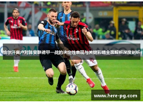 恰尔汗奥卢对阵曼联德甲一战的决定性表现与关键影响全面解析深度剖析 恰尔汗奥卢对阵曼联德甲一战的决定性表现与关键影响全面解析深度剖析