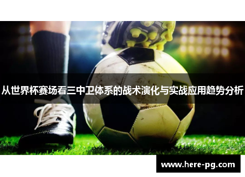 从世界杯赛场看三中卫体系的战术演化与实战应用趋势分析