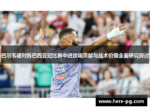 巴尔韦德对阵巴西亚冠比赛中进攻端贡献与战术价值全面研究探讨 巴尔韦德对阵巴西亚冠比赛中进攻端贡献与战术价值全面研究探讨