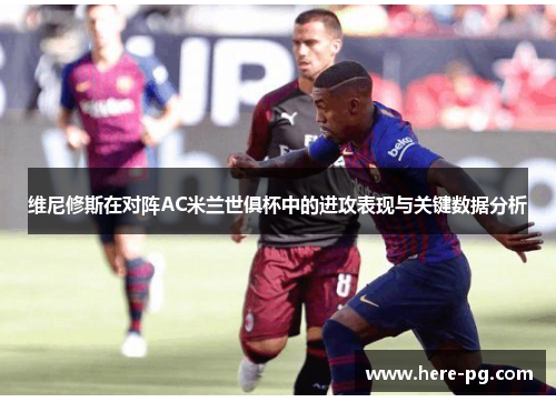 维尼修斯在对阵AC米兰世俱杯中的进攻表现与关键数据分析 维尼修斯在对阵AC米兰世俱杯中的进攻表现与关键数据分析