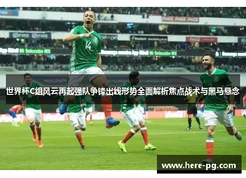 世界杯C组风云再起强队争锋出线形势全面解析焦点战术与黑马悬念 世界杯C组风云再起强队争锋出线形势全面解析焦点战术与黑马悬念