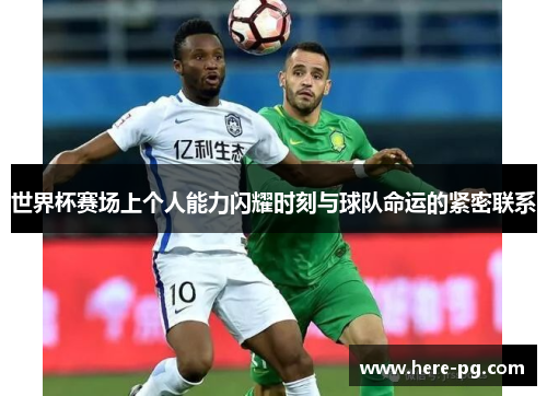 世界杯赛场上个人能力闪耀时刻与球队命运的紧密联系 世界杯赛场上个人能力闪耀时刻与球队命运的紧密联系
