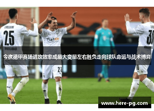 今夜德甲赛场进攻效率成最大变量左右胜负走向球队命运与战术博弈 今夜德甲赛场进攻效率成最大变量左右胜负走向球队命运与战术博弈