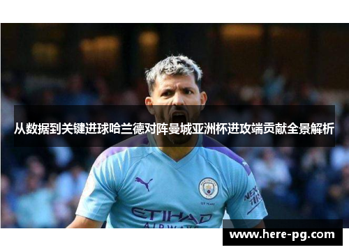 从数据到关键进球哈兰德对阵曼城亚洲杯进攻端贡献全景解析