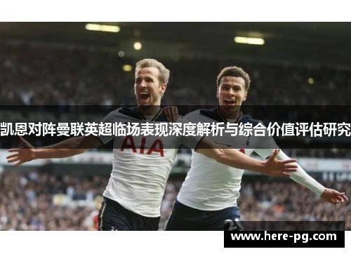 凯恩对阵曼联英超临场表现深度解析与综合价值评估研究 凯恩对阵曼联英超临场表现深度解析与综合价值评估研究