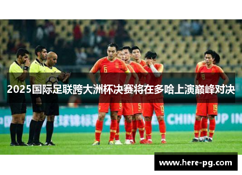 2025国际足联跨大洲杯决赛将在多哈上演巅峰对决