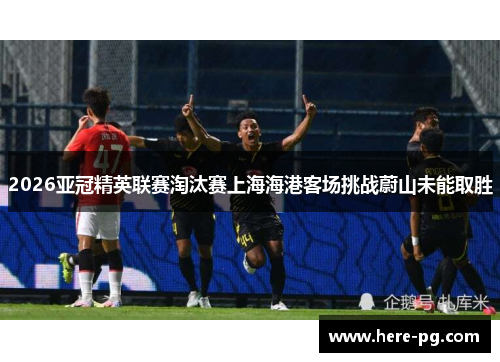 2026亚冠精英联赛淘汰赛上海海港客场挑战蔚山未能取胜
