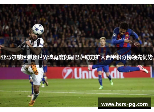亚马尔禁区弧顶世界波再度闪耀巴萨助力扩大西甲积分榜领先优势 亚马尔禁区弧顶世界波再度闪耀巴萨助力扩大西甲积分榜领先优势