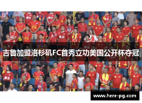 吉鲁加盟洛杉矶FC首秀立功美国公开杯夺冠