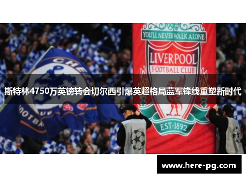 斯特林4750万英镑转会切尔西引爆英超格局蓝军锋线重塑新时代 斯特林4750万英镑转会切尔西引爆英超格局蓝军锋线重塑新时代