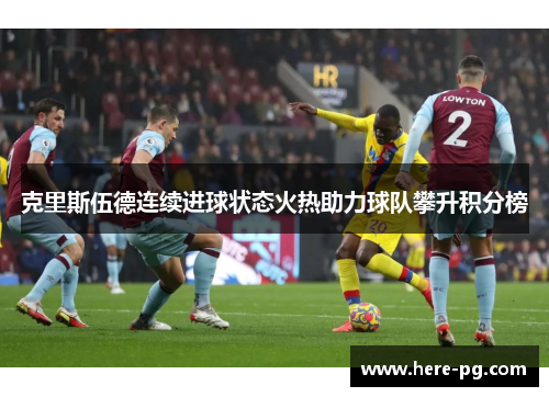 克里斯伍德连续进球状态火热助力球队攀升积分榜 克里斯伍德连续进球状态火热助力球队攀升积分榜