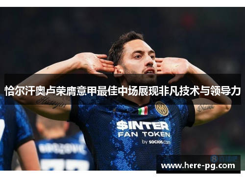 恰尔汗奥卢荣膺意甲最佳中场展现非凡技术与领导力 恰尔汗奥卢荣膺意甲最佳中场展现非凡技术与领导力