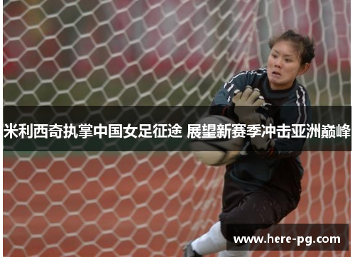 米利西奇执掌中国女足征途 展望新赛季冲击亚洲巅峰 米利西奇执掌中国女足征途 展望新赛季冲击亚洲巅峰