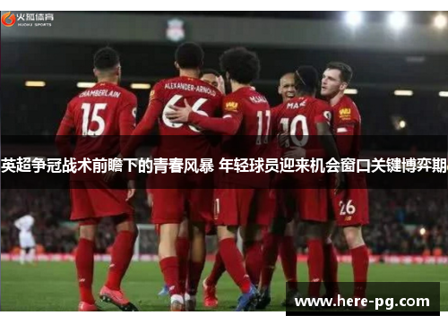 英超争冠战术前瞻下的青春风暴 年轻球员迎来机会窗口关键博弈期 英超争冠战术前瞻下的青春风暴 年轻球员迎来机会窗口关键博弈期