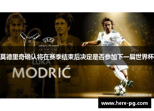 莫德里奇确认将在赛季结束后决定是否参加下一届世界杯 莫德里奇确认将在赛季结束后决定是否参加下一届世界杯