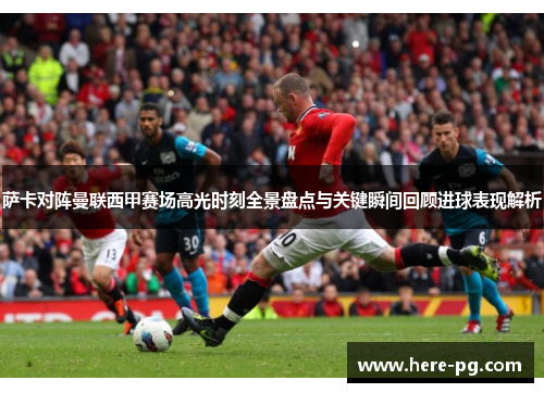 萨卡对阵曼联西甲赛场高光时刻全景盘点与关键瞬间回顾进球表现解析 萨卡对阵曼联西甲赛场高光时刻全景盘点与关键瞬间回顾进球表现解析