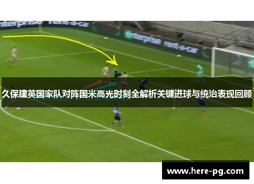 久保建英国家队对阵国米高光时刻全解析关键进球与统治表现回顾 久保建英国家队对阵国米高光时刻全解析关键进球与统治表现回顾