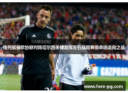 格列兹曼欧协联对阵切尔西关键发挥左右战局晋级命运走向之战 格列兹曼欧协联对阵切尔西关键发挥左右战局晋级命运走向之战