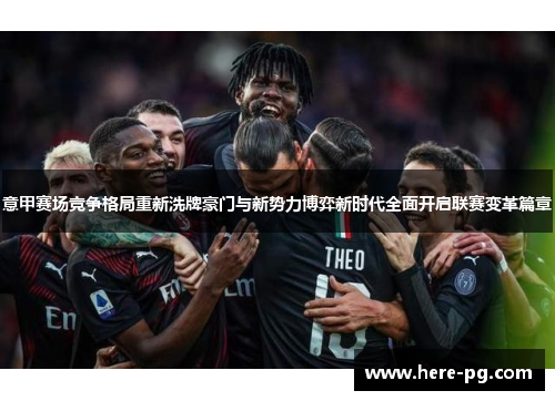 意甲赛场竞争格局重新洗牌豪门与新势力博弈新时代全面开启联赛变革篇章 意甲赛场竞争格局重新洗牌豪门与新势力博弈新时代全面开启联赛变革篇章