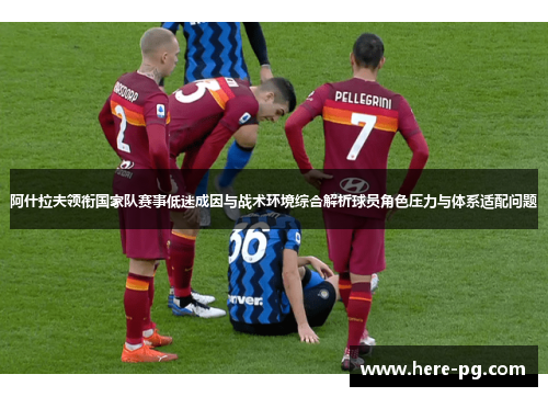 阿什拉夫领衔国家队赛事低迷成因与战术环境综合解析球员角色压力与体系适配问题 阿什拉夫领衔国家队赛事低迷成因与战术环境综合解析球员角色压力与体系适配问题