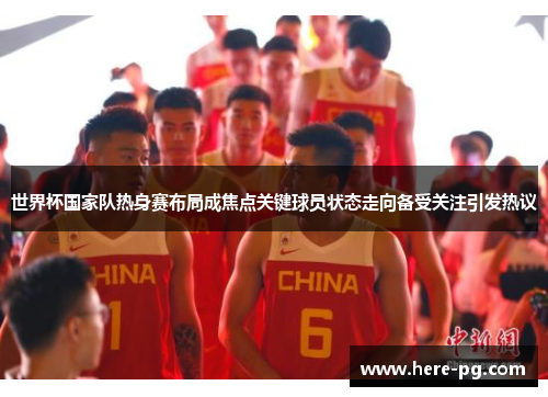 世界杯国家队热身赛布局成焦点关键球员状态走向备受关注引发热议 世界杯国家队热身赛布局成焦点关键球员状态走向备受关注引发热议