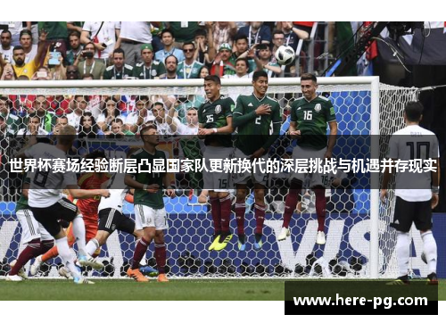 世界杯赛场经验断层凸显国家队更新换代的深层挑战与机遇并存现实