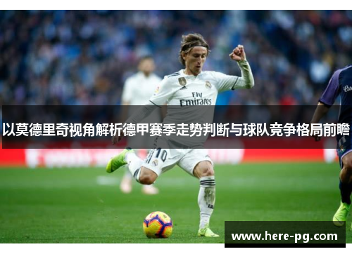 以莫德里奇视角解析德甲赛季走势判断与球队竞争格局前瞻 以莫德里奇视角解析德甲赛季走势判断与球队竞争格局前瞻