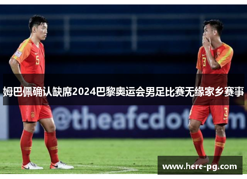 姆巴佩确认缺席2024巴黎奥运会男足比赛无缘家乡赛事 姆巴佩确认缺席2024巴黎奥运会男足比赛无缘家乡赛事