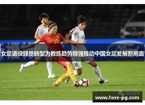 女足退役球员转型为教练趋势增强推动中国女足发展新局面 女足退役球员转型为教练趋势增强推动中国女足发展新局面