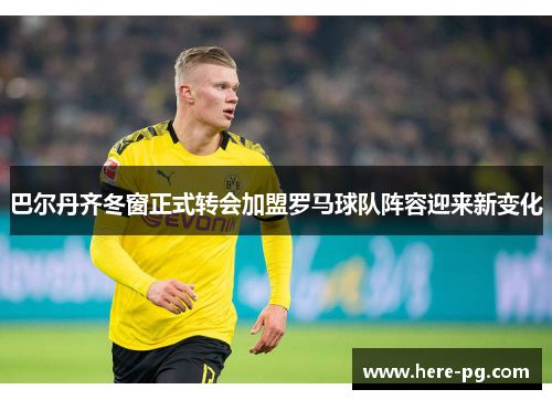 巴尔丹齐冬窗正式转会加盟罗马球队阵容迎来新变化 巴尔丹齐冬窗正式转会加盟罗马球队阵容迎来新变化