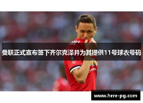 曼联正式宣布签下齐尔克泽并为其提供11号球衣号码 曼联正式宣布签下齐尔克泽并为其提供11号球衣号码