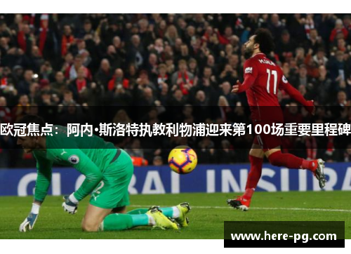 欧冠焦点:阿内·斯洛特执教利物浦迎来第100场重要里程碑 欧冠焦点:阿内·斯洛特执教利物浦迎来第100场重要里程碑